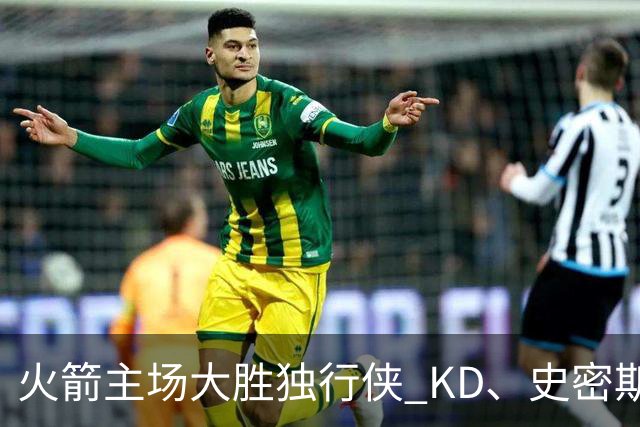 火箭主场大胜独行侠 KD、史密斯双双30+ 弗拉格表现出色